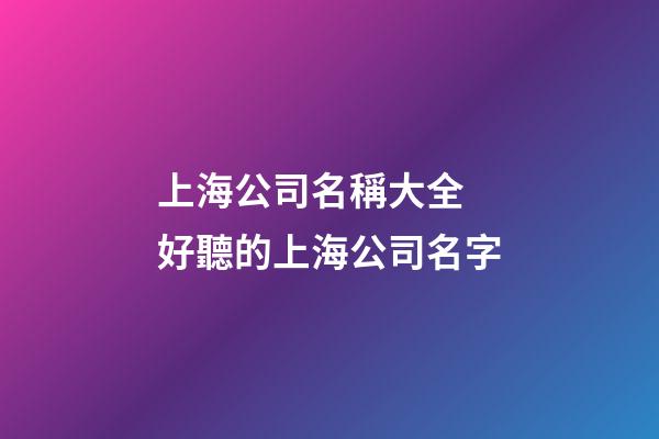 上海公司名稱大全 好聽的上海公司名字-第1張-公司起名-玄機(jī)派